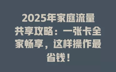 2025年家庭流量共享攻略：一张卡全家畅享，这样操作最省钱！