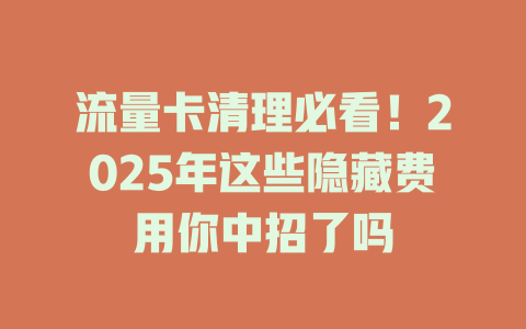 流量卡清理必看！2025年这些隐藏费用你中招了吗
