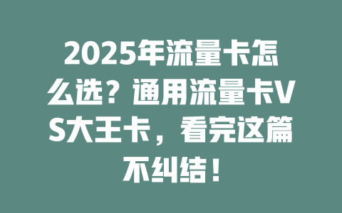 2025年流量卡怎么选？通用流量卡VS大王卡，看完这篇不纠结！