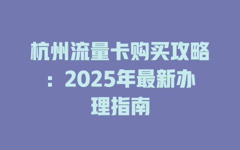 杭州流量卡购买攻略：2025年最新办理指南