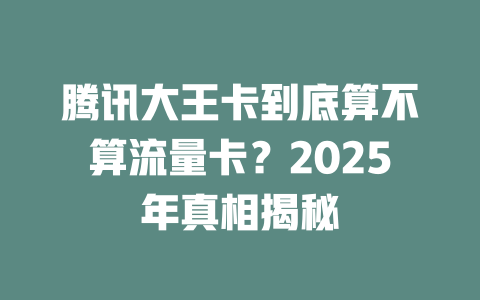 腾讯大王卡到底算不算流量卡？2025年真相揭秘