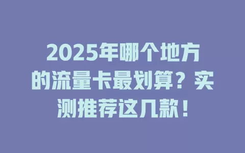2025年哪个地方的流量卡最划算？实测推荐这几款！