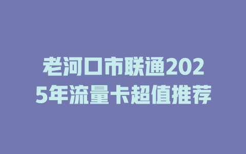 老河口市联通2025年流量卡超值推荐