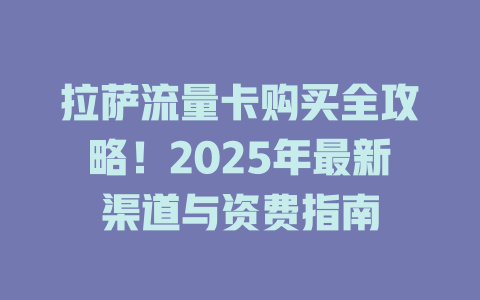 拉萨流量卡购买全攻略！2025年最新渠道与资费指南