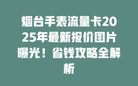 烟台手表流量卡2025年最新报价图片曝光！省钱攻略全解析