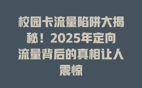校园卡流量陷阱大揭秘！2025年定向流量背后的真相让人震惊