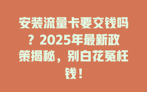安装流量卡要交钱吗？2025年最新政策揭秘，别白花冤枉钱！