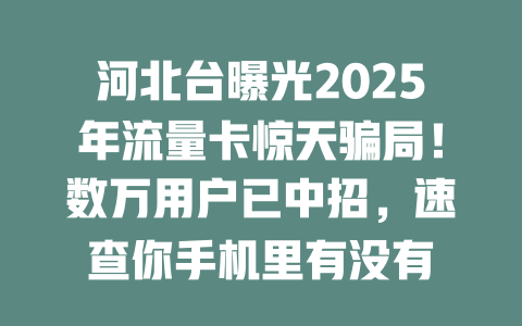 河北台曝光2025年流量卡惊天骗局！数万用户已中招，速查你手机里有没有