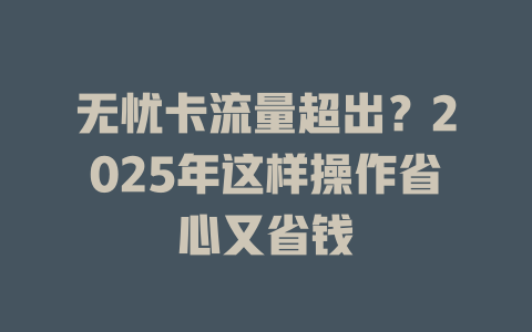 无忧卡流量超出？2025年这样操作省心又省钱