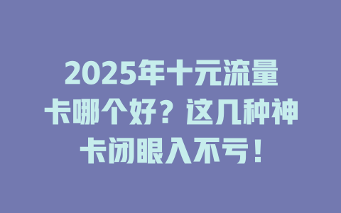 2025年十元流量卡哪个好？这几种神卡闭眼入不亏！