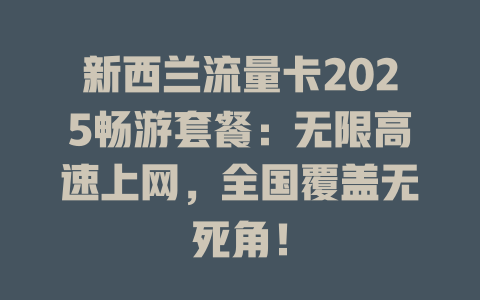 新西兰流量卡2025畅游套餐：无限高速上网，全国覆盖无死角！
