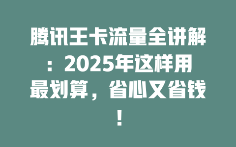 腾讯王卡流量全讲解：2025年这样用最划算，省心又省钱！