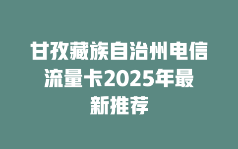 甘孜藏族自治州电信流量卡2025年最新推荐