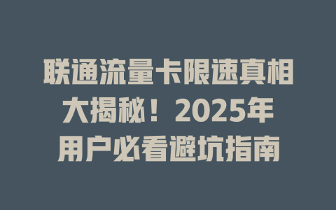 联通流量卡限速真相大揭秘！2025年用户必看避坑指南