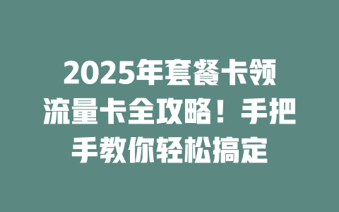 2025年套餐卡领流量卡全攻略！手把手教你轻松搞定