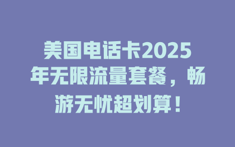 美国电话卡2025年无限流量套餐，畅游无忧超划算！
