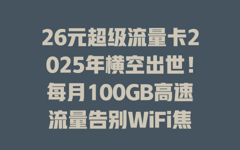26元超级流量卡2025年横空出世！每月100GB高速流量告别WiFi焦虑