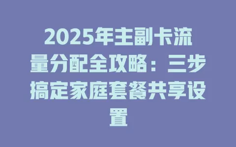 2025年主副卡流量分配全攻略：三步搞定家庭套餐共享设置
