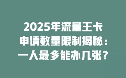 2025年流量王卡申请数量限制揭秘：一人最多能办几张？