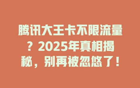 腾讯大王卡不限流量？2025年真相揭秘，别再被忽悠了！