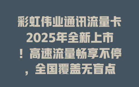 彩虹伟业通讯流量卡2025年全新上市！高速流量畅享不停，全国覆盖无盲点