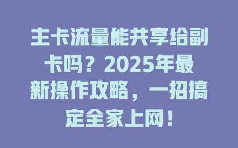 主卡流量能共享给副卡吗？2025年最新操作攻略，一招搞定全家上网！