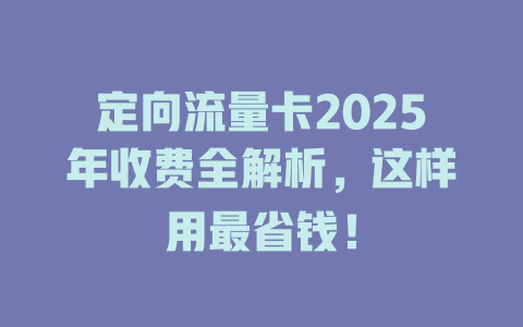 定向流量卡2025年收费全解析，这样用最省钱！