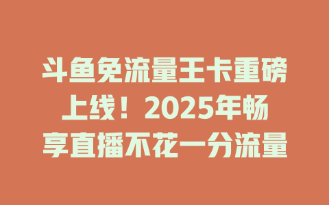 斗鱼免流量王卡重磅上线！2025年畅享直播不花一分流量