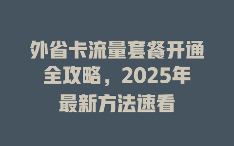 外省卡流量套餐开通全攻略，2025年最新方法速看