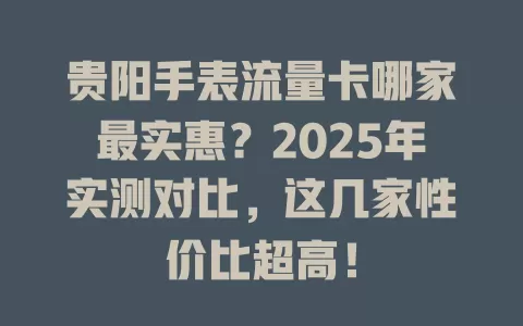 贵阳手表流量卡哪家最实惠？2025年实测对比，这几家性价比超高！