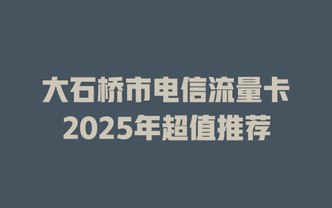 大石桥市电信流量卡2025年超值推荐