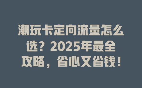 潮玩卡定向流量怎么选？2025年最全攻略，省心又省钱！