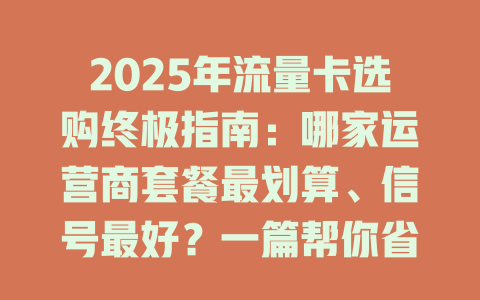 2025年流量卡选购终极指南：哪家运营商套餐最划算、信号最好？一篇帮你省心省钱的全面测评！