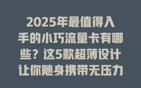 2025年最值得入手的小巧流量卡有哪些？这5款超薄设计让你随身携带无压力！