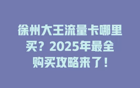 徐州大王流量卡哪里买？2025年最全购买攻略来了！