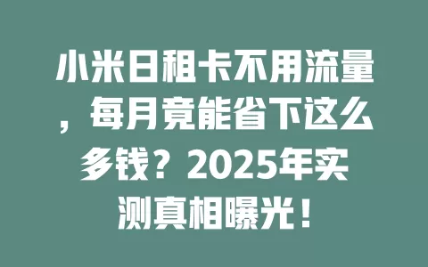 小米日租卡不用流量，每月竟能省下这么多钱？2025年实测真相曝光！