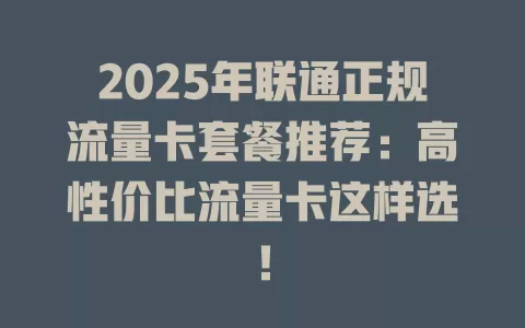2025年联通正规流量卡套餐推荐：高性价比流量卡这样选！