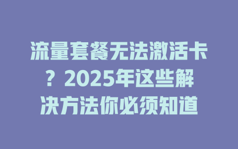 流量套餐无法激活卡？2025年这些解决方法你必须知道