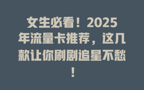 女生必看！2025年流量卡推荐，这几款让你刷剧追星不愁！
