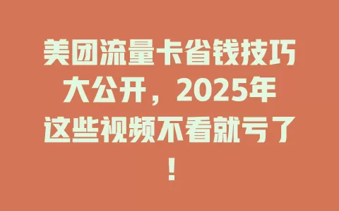 美团流量卡省钱技巧大公开，2025年这些视频不看就亏了！