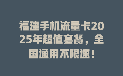 福建手机流量卡2025年超值套餐，全国通用不限速！