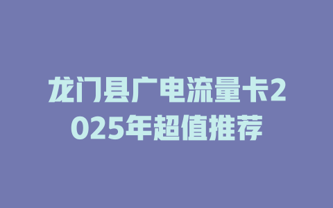 龙门县广电流量卡2025年超值推荐