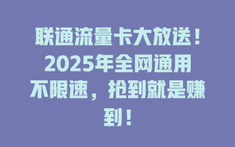 联通流量卡大放送！2025年全网通用不限速，抢到就是赚到！