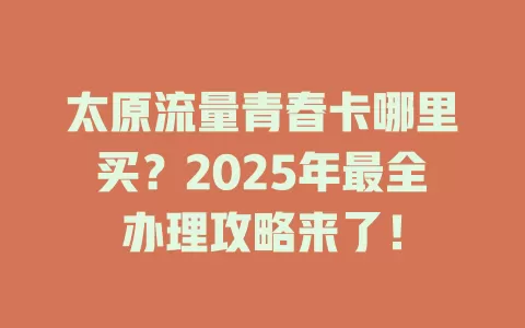 太原流量青春卡哪里买？2025年最全办理攻略来了！