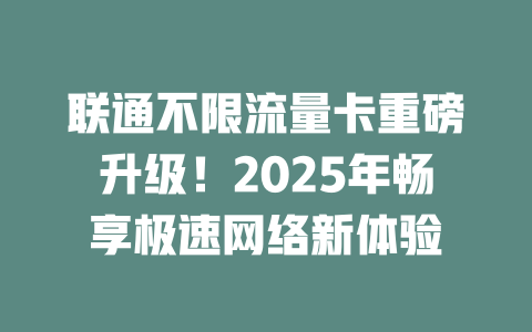 联通不限流量卡重磅升级！2025年畅享极速网络新体验