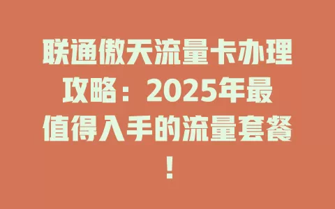 联通傲天流量卡办理攻略：2025年最值得入手的流量套餐！