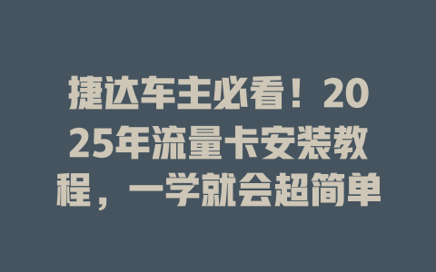 捷达车主必看！2025年流量卡安装教程，一学就会超简单