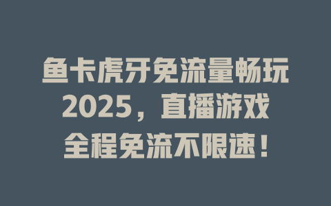 鱼卡虎牙免流量畅玩2025，直播游戏全程免流不限速！