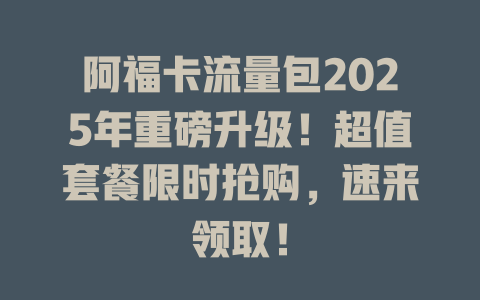 阿福卡流量包2025年重磅升级！超值套餐限时抢购，速来领取！