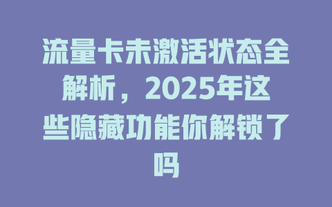 流量卡未激活状态全解析，2025年这些隐藏功能你解锁了吗